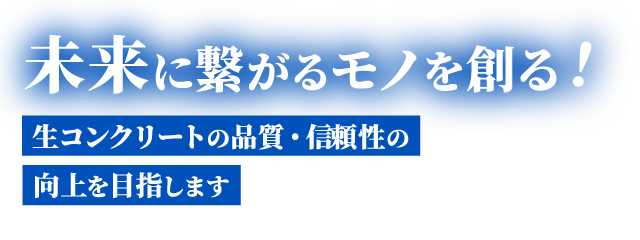 未来に繋がるモノを創る！生コンクリートの品質・信頼性の向上を目指します